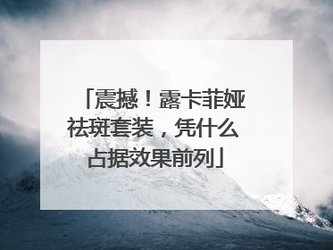震撼！露卡菲娅祛斑套装，凭什么占据效果前列